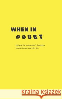 When in Doubt: Applying the Programmer's Debugging Mindset to Your Everyday Life  Perron 9781676950981