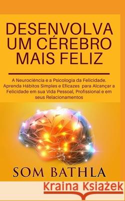 Desenvolva Um Cérebro Mais Feliz: A Neurociência e a Psicologia da Felicidade. Aprenda Hábitos Simples e Eficazes para Alcançar a Felicidade em sua Vi Bathla, Som 9781677104055 Independently Published
