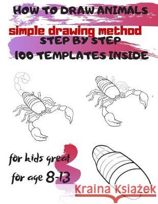 HOW TO DRAW ANIMALS simple drawing method STEP BY STEP 100 TEMPLATES INSIDE: SKETCHBOOK FOR KIDS 100 DRAWINGS Cool Stuff for kids great for age 8-13 Universal Project 9781677215294 