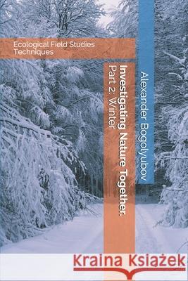 Investigating Nature Together. Part 2: Winter: Ecological Field Studies Techniques Michael Brody Tatiana Tatarinova Alexander Bogolyubov 9781677219667