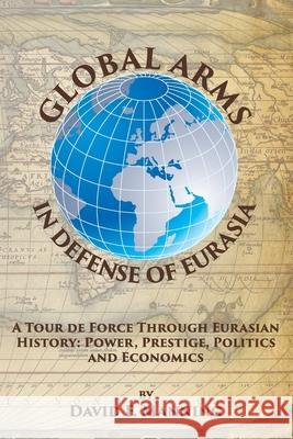 Global Arms in Defense of Eurasia: A Tour de Force Through Eurasian History: Power, Prestige, Politics, and Economics Brittany Bounds Nickolaus Scholik Joel J. Sokolsky 9781677222728 Independently Published