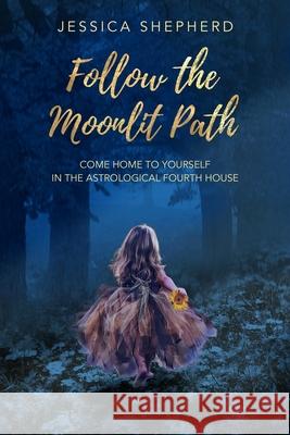 Follow the Moonlit Path: Come Home to Yourself in the Astrological Fourth House Gillian Leonard Jessica Shepherd 9781677308088