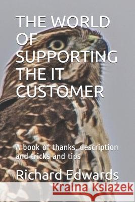 The World of Supporting the It Customer: A book of thanks, description and tricks and tips Richard Edwards 9781677310913 Independently Published