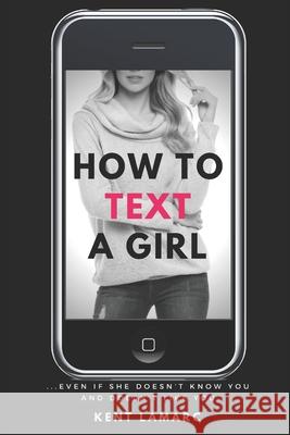 How to Text a Girl: ...Even if She Doesn't Know You and Doesn't Like You Kent Lamarc 9781677341634 Independently Published