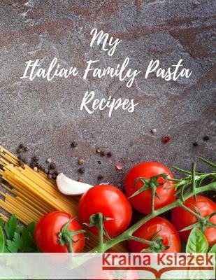 My Italian Family Pasta Recipes: An easy way to create your very own Italian family Pasta cookbook with your favorite recipes, 8.5