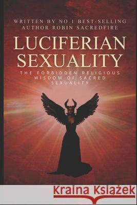 Luciferian Sexuality: The Forbidden Religious Wisdom of Sacred Sexuality Robin Sacredfire 9781677381494 Independently Published