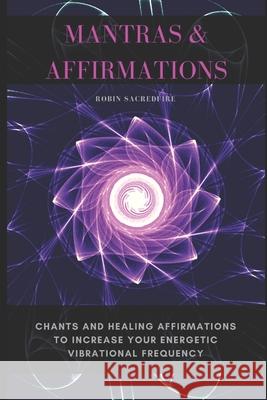 Mantras & Affirmations: Chants and Healing Affirmations to Increase Your Energetic Vibrational Frequency Robin Sacredfire 9781677385089 Independently Published