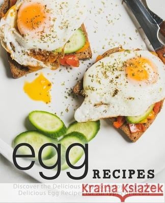 Egg Recipes: Discover the Delicious Ways to Enjoy With Delicious Egg Recipes for All Types of Meals (2nd Edition) Booksumo Press 9781677389285 Independently Published