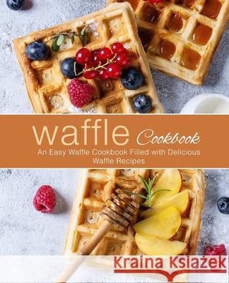 Waffle Cookbook: An Easy Waffle Cookbook Filled with Delicious Waffle Recipes (2nd Edition) Booksumo Press 9781677398706 Independently Published