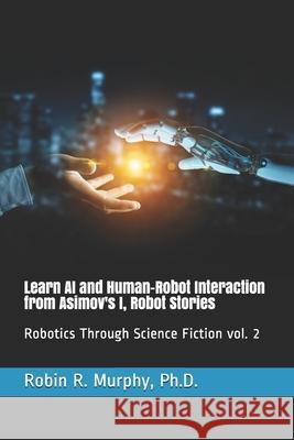 Learn AI and Human-Robot Interaction from Asimov's I, Robot Stories: Robotics Through Science Fiction vol. 2 Robin R. Murphy 9781677405442 Independently Published