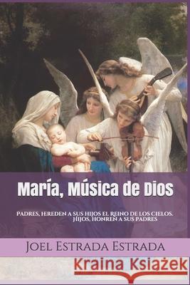 María, Música de Dios: Padres, hereden a sus hijos el Reino de los Cielos. Hijos, honren a sus padres Estrada Estrada, Joel 9781677410538