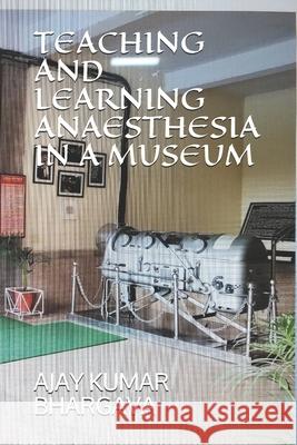 Teaching and Learning Anaesthesia in a Museum Ajay Kumar Bhargava 9781677518593 Independently Published