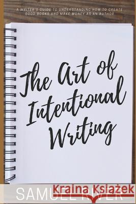 The Art of Intentional Writing: A Writer's Guide to Understanding How to Create Good Books and Make Money as an Author Samuel River 9781677640300 Independently Published