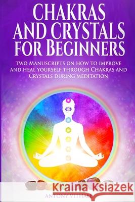Chakras and Crystals for Beginners: Two Manuscripts on how to improve and heal yourself through Chakras and Crystals during meditation Antony Vithale 9781677704521