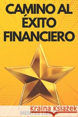 Camino Al Exito Financiero: Alcanza tu meta Mentes Libres 9781677714513 Independently Published