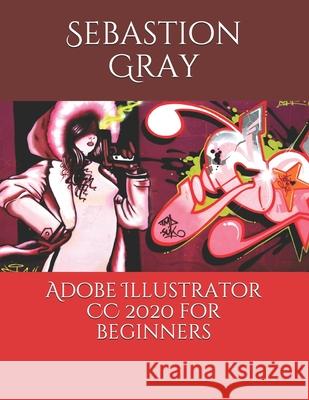 Adobe Illustrator CC 2020 For Beginners Sebastion Gray 9781677753055 Independently Published