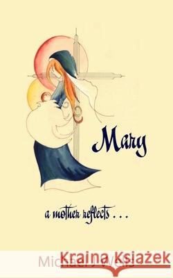 Mary: a mother's reflections Michael J. Wells 9781677761913