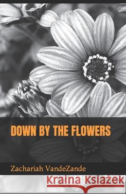 Down by the Flowers Zachariah K. Vandezande 9781677763276 Independently Published