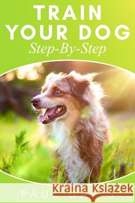 Train Your Dog Step-By-Step: 3 BOOKS IN 1 - Learn How To Train Your Dog, Tips And Tricks, Techniques And Strategies For The Best Dog Ever Paul Davis 9781677777013
