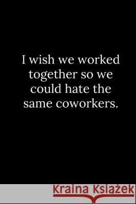 I wish we worked together so we could hate the same coworkers. Patrick Reeves 9781677794270 Independently Published