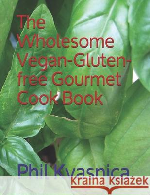 The Wholesome Vegan-Gluten-free Gourmet Cook Book Phil Kvasnica 9781677824403 Independently Published