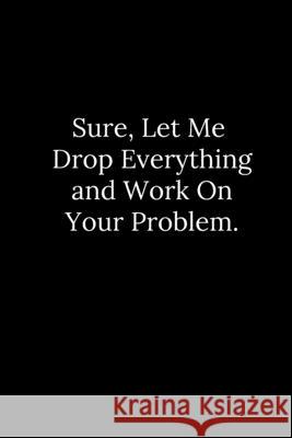 Sure, Let Me Drop Everything and Work On Your Problem. Tony Reeves 9781677830565 Independently Published