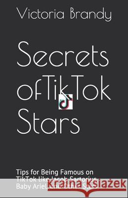 Secrets of TikTok Stars: Tips for Being Famous on TikTok like Jacob Sartorius, Baby Ariel, and Other Stars Victoria Brandy 9781677873586 Independently Published