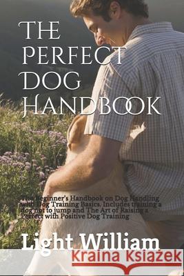 The Perfect Dog Handbook: The Beginner's Handbook on Dog Handling with Dog Training Basics. Includes training a dog not to jump and The Art of R Light William 9781677954322