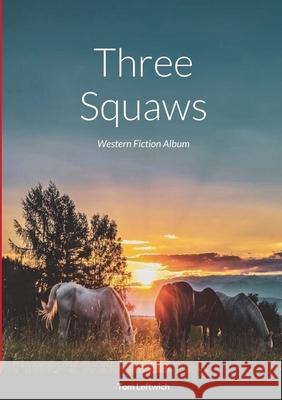 Three Squaws: Western Fiction Album Tom Leftwich 9781678002152 Lulu.com