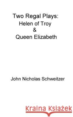 Two Regal Plays: Helen of Troy & Queen Elizabeth John Nicholas Schweitzer 9781678015251