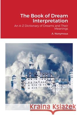 The Book of Dream Interpretation: An A-Z Dictionary of Dreams and Their Meanings A. Nonymous 9781678020392 Lulu.com