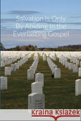 Salvation Is Only By Abiding In the Everlasting Gospel Donald Werner 9781678030087 Lulu.com