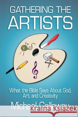 Gathering the Artists: What the Bible Says About God, Art, and Creativity Michael Galloway 9781678036812 Lulu.com