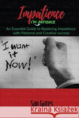 Impatience... I'm Patience: An Essential Guide to Replacing Impatience with Patience And Creative Success San Gates 9781678061166 Lulu.com