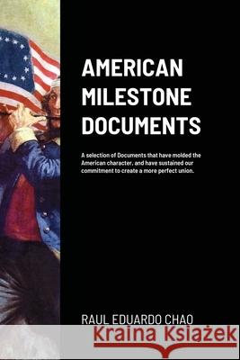 American Milestone Documents: A selection of Documents that have molded the American character, and have sustained our commitment to create a more p Raul Chao 9781678076030 Lulu.com
