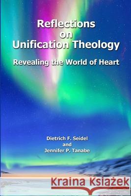 Reflections on Unification Theology: Revealing the World of Heart Dietrich F. Seidel Jennifer P. Tanabe 9781678077655