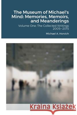 The Museum of Michael's Mind - Volume One: Memories, Memoirs, and Meanderings Michael a Horvich 9781678079772 Lulu.com