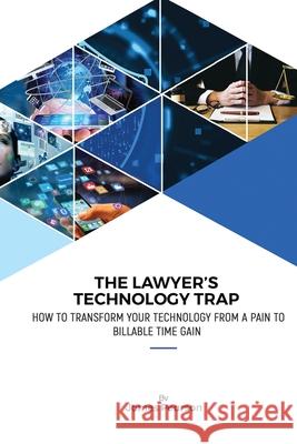 The Lawyer's Technology Trap: How to Transform Your Technology From a Pain to Billable Time Gain James Pearson 9781678081164 Lulu.com