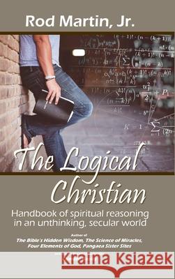 The Logical Christian: Handbook of spiritual reasoning in an unthinking, secular world Rod Martin, Jr 9781678082024 Lulu.com