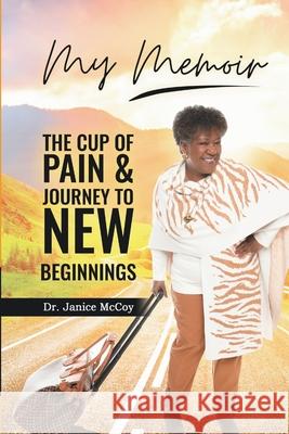 My Memoir: The Cup of Pain & Journey to New Beginnings Dr Janice McCoy 9781678084608 Lulu.com