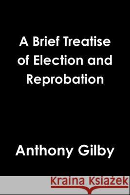 A Brief Treatise of Election and Reprobation Anthony Gilby 9781678102357 Lulu.com