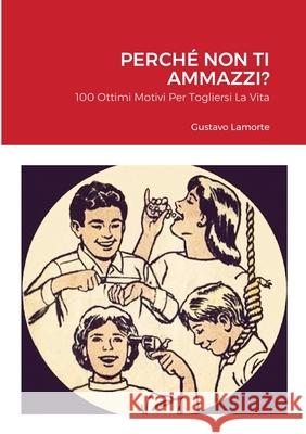 Perchè Non Ti Ammazzi?: 100 Ottimi Motivi Per Togliersi La Vita Lamorte, Gustavo 9781678102517 Lulu.com