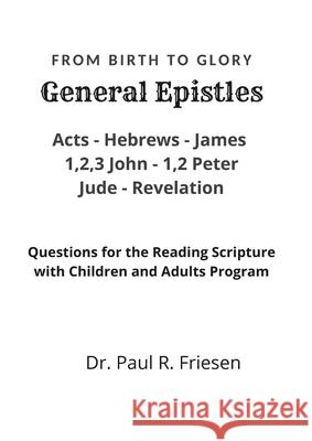 General Epistles- From Birth to Glory: The story of the Christian church - from its birth to glory (This is a Reading with Children and Adults questions only book) Dr Paul R Friesen 9781678130541 Lulu.com