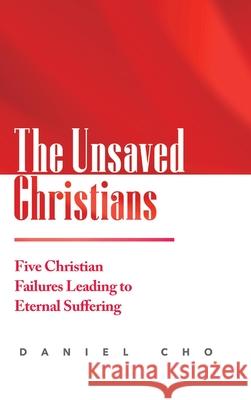 The Unsaved Christians: Five Christian Failures Leading to Eternal Suffering Daniel Cho 9781678133306
