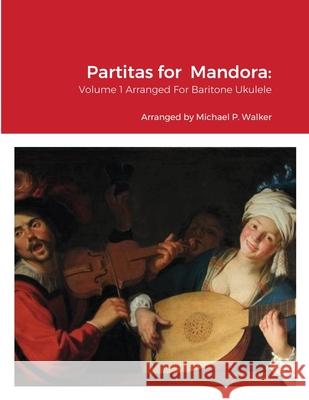 Partitas for Mandora: Volume 1 Arranged For Baritone Ukulele Michael Walker 9781678135553 Lulu.com