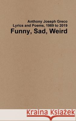 Funny, Sad, Weird: Lyrics and Poems, 1989 to 2019 Anthony Joseph Greco 9781678139155