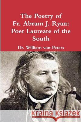 The Poetry of Fr. Abram J. Ryan: Poet Laureate of the South: Edited by Dr. William G. von Peters Ryan, Abram 9781678140830 Lulu.com