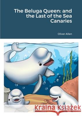 The Beluga Queen: and the Last of the Sea Canaries Oliver Allen, Natalia Nova 9781678148911