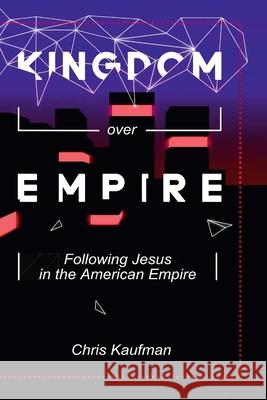 Kingdom Over Empire: Following Jesus in the American Empire Chris Kaufman 9781678154172 Lulu Press Inc