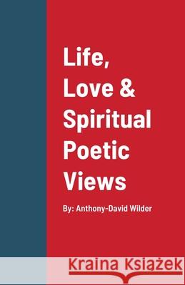 Life, Love & Spiritual Poetic Views Anthony-David Wilder 9781678155148 Lulu.com